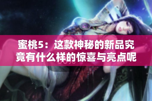 蜜桃5：这款神秘的新品究竟有什么样的惊喜与亮点呢