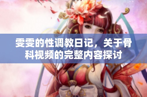 雯雯的性调教日记，关于骨科视频的完整内容探讨