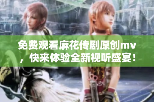 免费观看麻花传剧原创mv，快来体验全新视听盛宴！