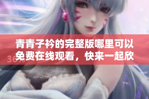 青青子衿的完整版哪里可以免费在线观看，快来一起欣赏这部佳作吧