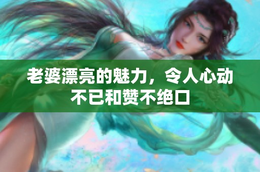 老婆漂亮的魅力，令人心动不已和赞不绝口