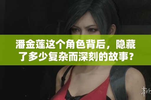 潘金莲这个角色背后，隐藏了多少复杂而深刻的故事？