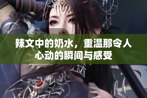 辣文中的奶水，重温那令人心动的瞬间与感受