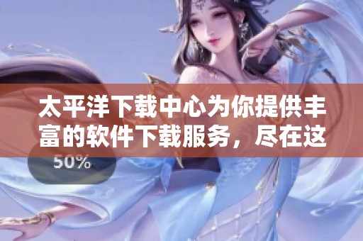 太平洋下载中心为你提供丰富的软件下载服务，尽在这里等你来探索