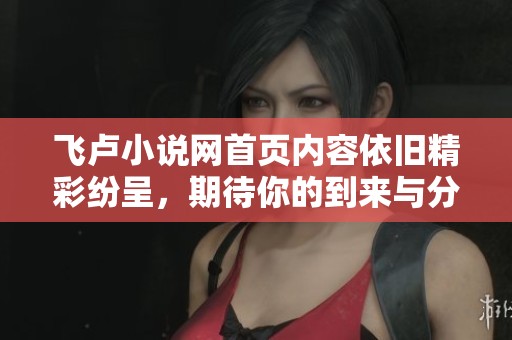 飞卢小说网首页内容依旧精彩纷呈，期待你的到来与分享阅读乐趣