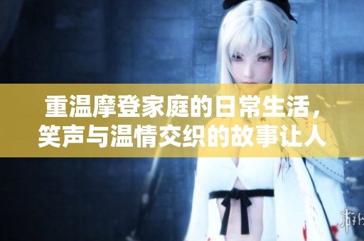 重温摩登家庭的日常生活，笑声与温情交织的故事让人难忘