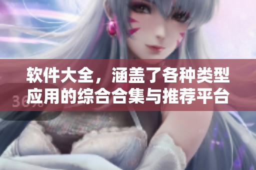 软件大全，涵盖了各种类型应用的综合合集与推荐平台