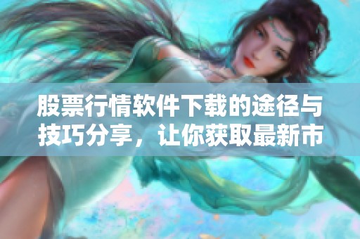 股票行情软件下载的途径与技巧分享，让你获取最新市场动态