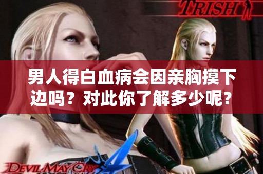 男人得白血病会因亲胸摸下边吗？对此你了解多少呢？