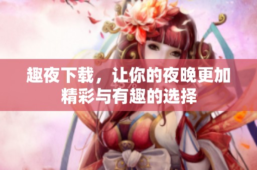 趣夜下载，让你的夜晚更加精彩与有趣的选择