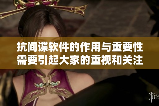 抗间谍软件的作用与重要性需要引起大家的重视和关注