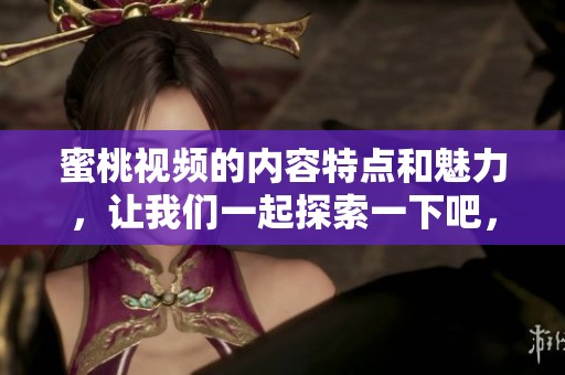 蜜桃视频的内容特点和魅力，让我们一起探索一下吧，com.www带来新体验！
