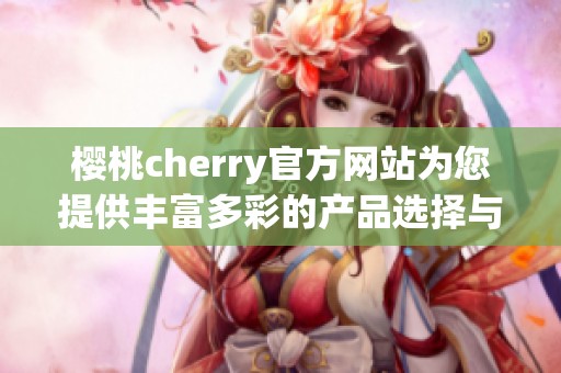 樱桃cherry官方网站为您提供丰富多彩的产品选择与服务体验