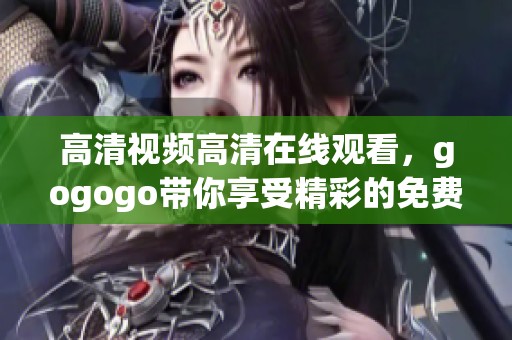 高清视频高清在线观看，gogogo带你享受精彩的免费视频内容体验！
