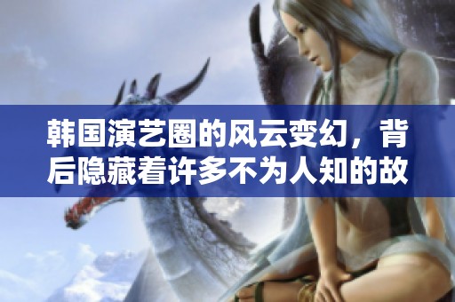 韩国演艺圈的风云变幻，背后隐藏着许多不为人知的故事。