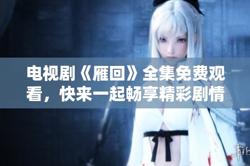 电视剧《雁回》全集免费观看，快来一起畅享精彩剧情吧！