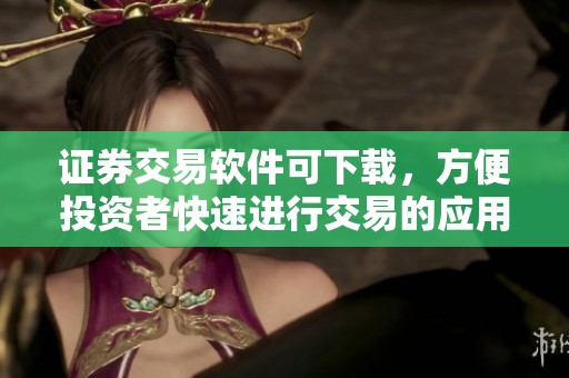 证券交易软件可下载，方便投资者快速进行交易的应用程序
