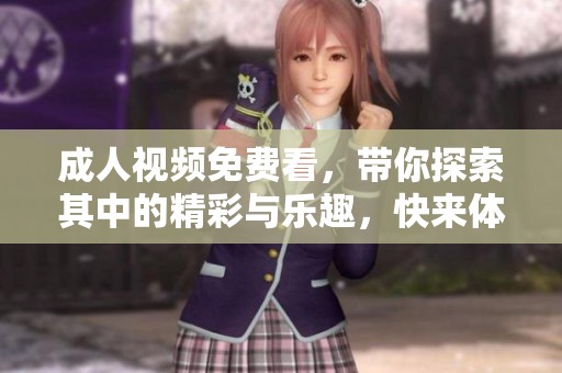 **视频免费看，带你探索其中的精彩与乐趣，快来体验吧！