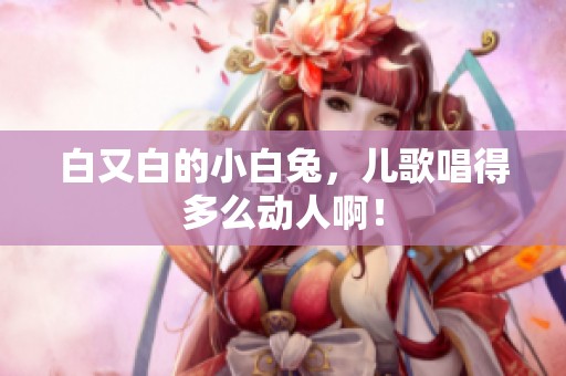 白又白的小白兔，儿歌唱得多么动人啊！