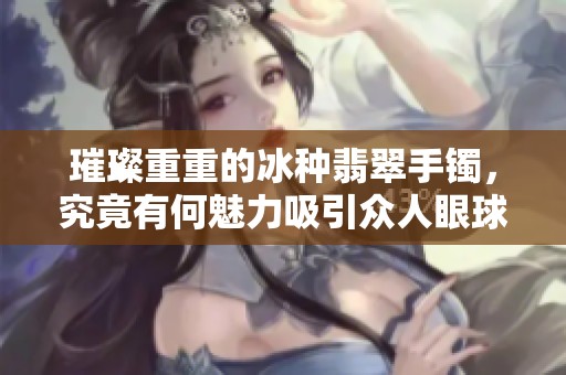 璀璨重重的冰种翡翠手镯，究竟有何魅力吸引众人眼球呢