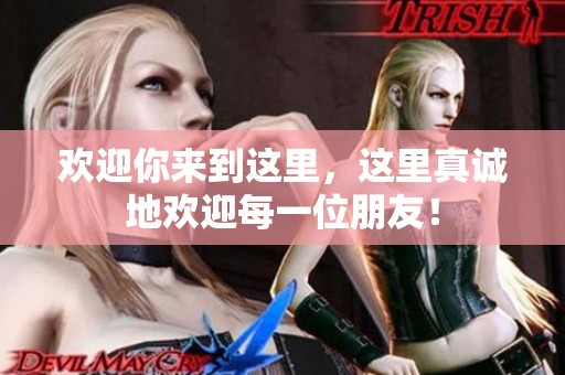 欢迎你来到这里，这里真诚地欢迎每一位朋友！