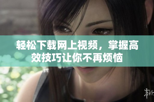 轻松下载网上视频，掌握高效技巧让你不再烦恼