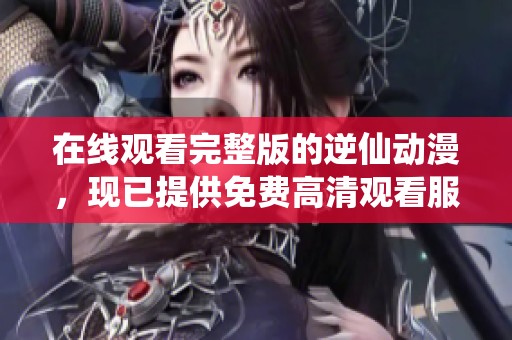 在线观看完整版的逆仙动漫，现已提供免费高清观看服务