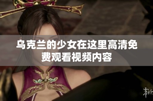 乌克兰的少女在这里高清免费观看视频内容