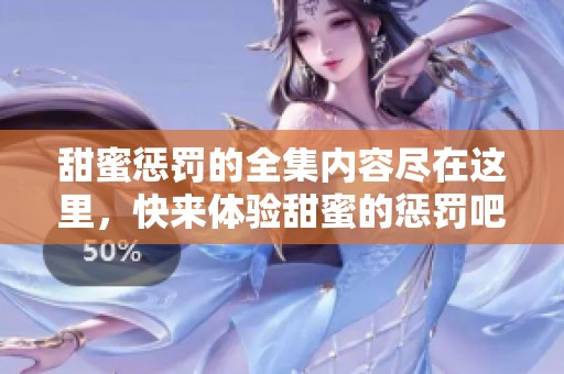 甜蜜惩罚的全集内容尽在这里，快来体验甜蜜的惩罚吧！