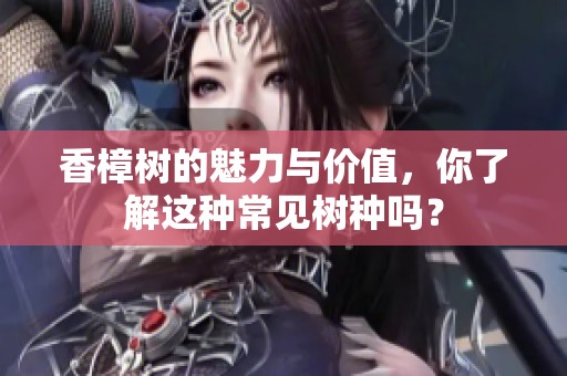 香樟树的魅力与价值，你了解这种常见树种吗？