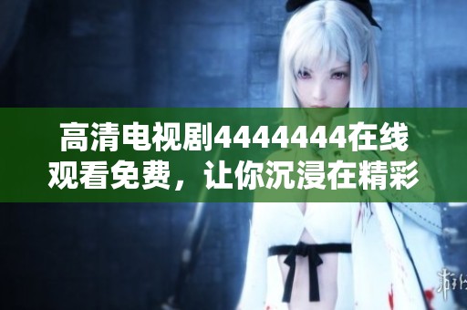 高清电视剧4444444在线观看免费，让你沉浸在精彩剧情中，赶快来观看吧