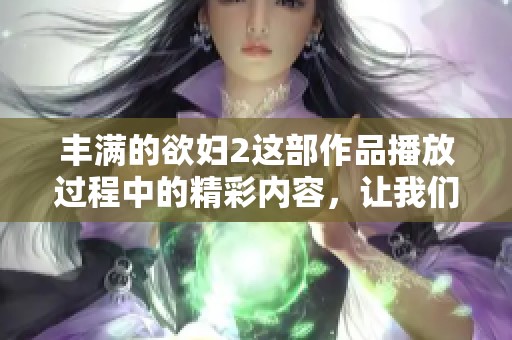 丰满的欲妇2这部作品播放过程中的精彩内容，让我们一起来体验一下吧