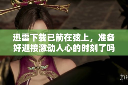 迅雷下载已箭在弦上，准备好迎接激动人心的时刻了吗