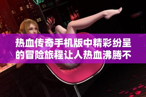 热血传奇手机版中精彩纷呈的冒险旅程让人热血沸腾不已