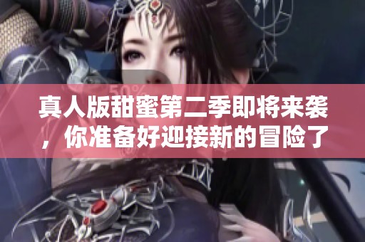 真人版甜蜜第二季即将来袭，你准备好迎接新的冒险了吗