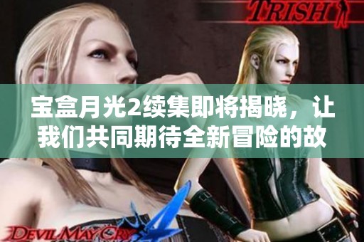 宝盒月光2续集即将揭晓，让我们共同期待全新冒险的故事！
