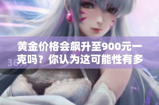 黄金价格会飙升至900元一克吗？你认为这可能性有多大呢？