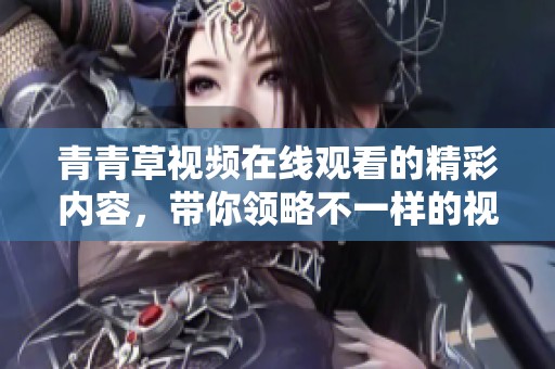 青青草视频在线观看的精彩内容，带你领略不一样的视觉盛宴