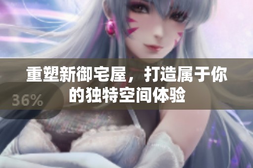 重塑新御宅屋，打造属于你的独特空间体验