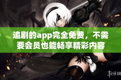 追剧的app完全免费，不需要会员也能畅享精彩内容