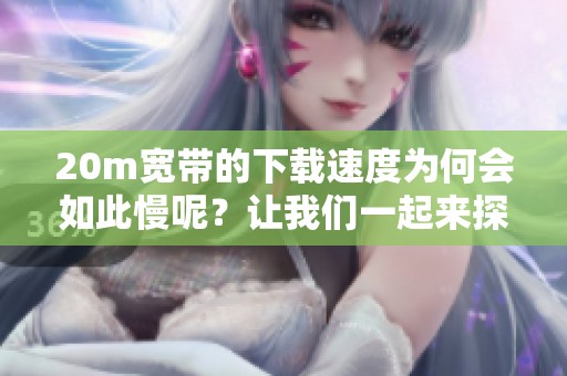 20m宽带的下载速度为何会如此慢呢？让我们一起来探讨一下其中的原因吧