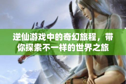 逆仙游戏中的奇幻旅程，带你探索不一样的世界之旅