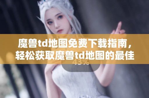 魔兽td地图免费下载指南，轻松获取魔兽td地图的最佳资源
