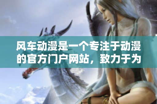 风车动漫是一个专注于动漫的官方门户网站，致力于为动画爱好者提供丰富内容