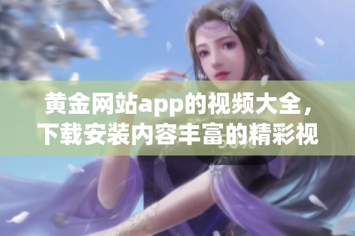 黄金网站app的视频大全，下载安装内容丰富的精彩视频请点击进行下载