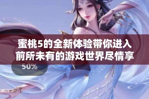 蜜桃5的全新体验带你进入前所未有的游戏世界尽情享受无限乐趣