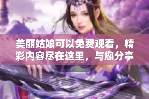 美丽姑娘可以免费观看，精彩内容尽在这里，与您分享更多精彩瞬间
