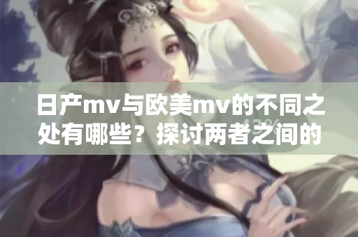 日产mv与欧美mv的不同之处有哪些？探讨两者之间的显著区别。