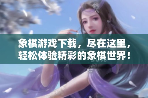 象棋游戏下载，尽在这里，轻松体验精彩的象棋世界！