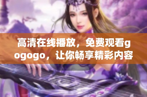 高清在线播放，免费观看gogogo，让你畅享精彩内容！